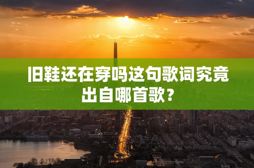旧鞋还在穿吗这句歌词究竟出自哪首歌？