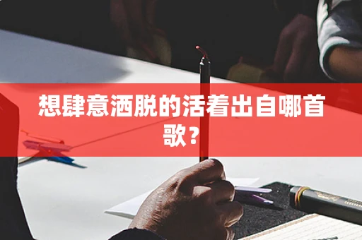 想肆意洒脱的活着出自哪首歌？
