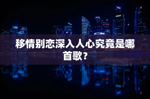 移情别恋深入人心究竟是哪首歌？
