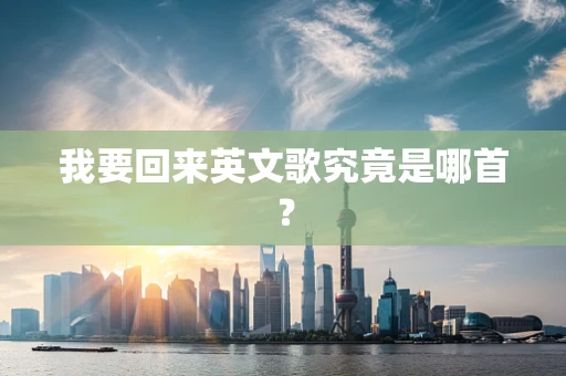 我要回来英文歌究竟是哪首？