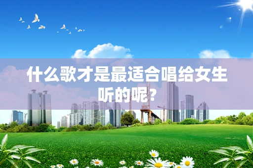 什么歌才是最适合唱给女生听的呢？