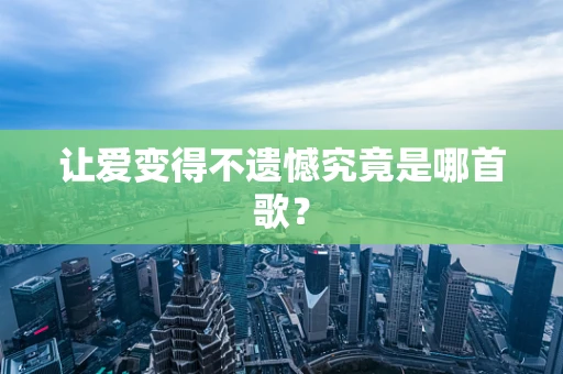 让爱变得不遗憾究竟是哪首歌？
