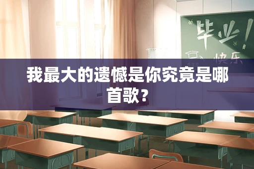 我最大的遗憾是你究竟是哪首歌？