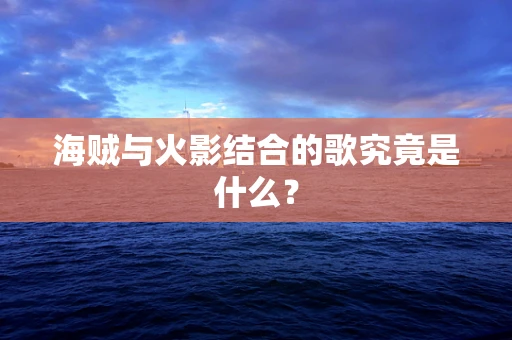 海贼与火影结合的歌究竟是什么？