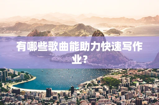 有哪些歌曲能助力快速写作业？