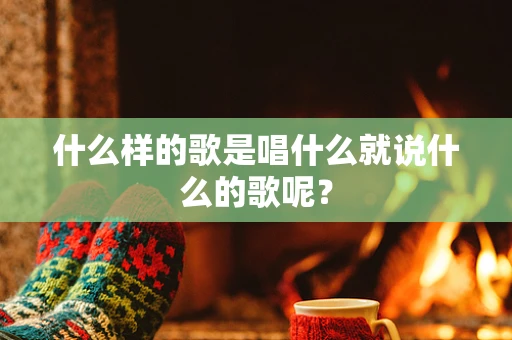 什么样的歌是唱什么就说什么的歌呢？