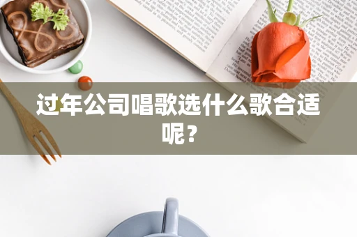 过年公司唱歌选什么歌合适呢？