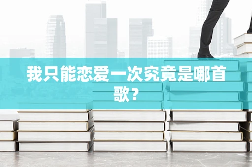 我只能恋爱一次究竟是哪首歌？
