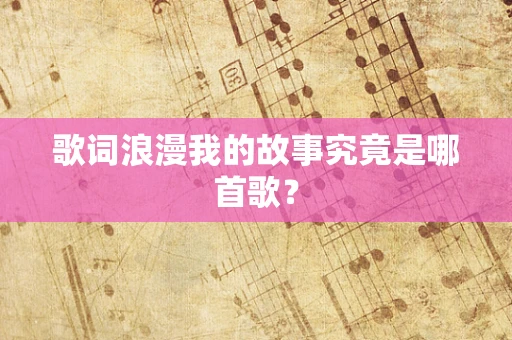 歌词浪漫我的故事究竟是哪首歌？
