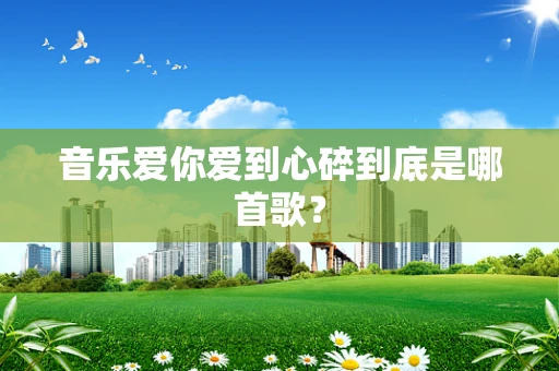 音乐爱你爱到心碎到底是哪首歌？