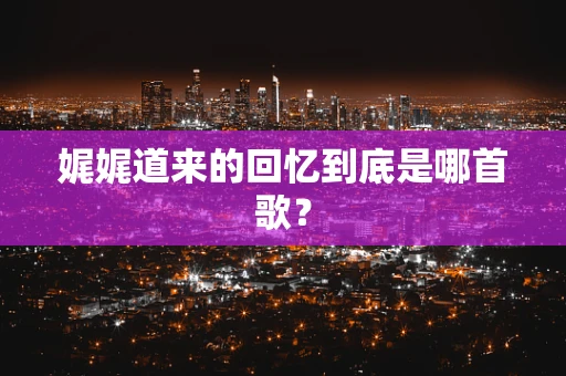 娓娓道来的回忆到底是哪首歌？
