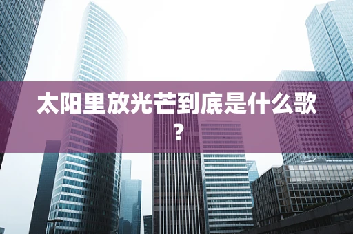 太阳里放光芒到底是什么歌？
