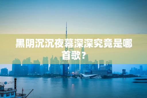 黑阴沉沉夜幕深深究竟是哪首歌？