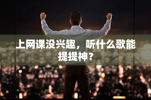 上网课没兴趣，听什么歌能提提神？