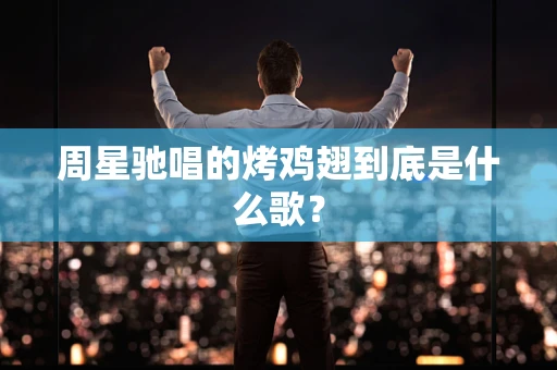 周星驰唱的烤鸡翅到底是什么歌？