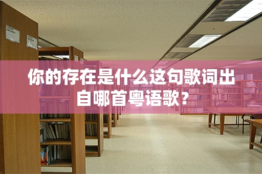 你的存在是什么这句歌词出自哪首粤语歌？