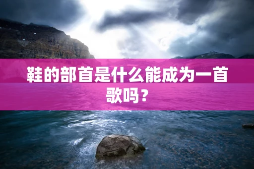 鞋的部首是什么能成为一首歌吗？