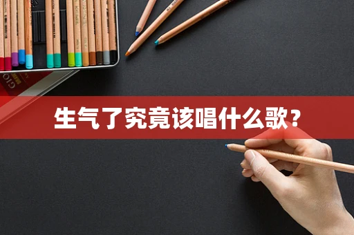 生气了究竟该唱什么歌？