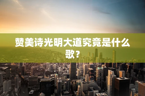 赞美诗光明大道究竟是什么歌？