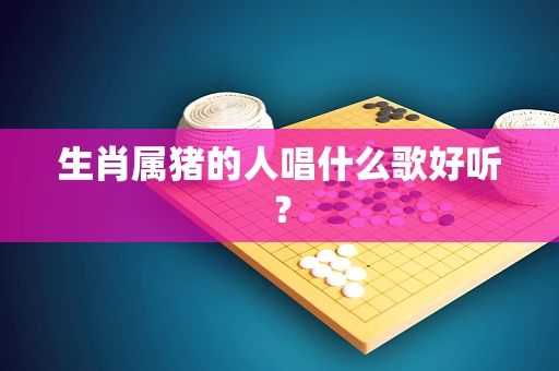 生肖属猪的人唱什么歌好听？