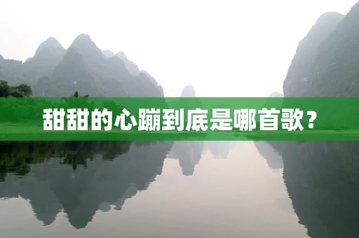 甜甜的心蹦到底是哪首歌？