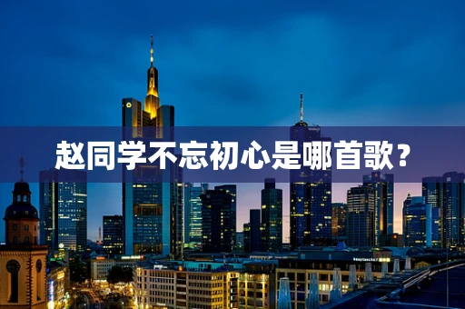 赵同学不忘初心是哪首歌？