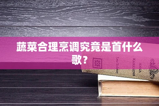 蔬菜合理烹调究竟是首什么歌？