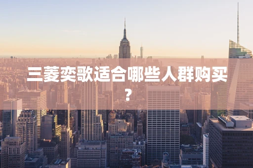 三菱奕歌适合哪些人群购买？