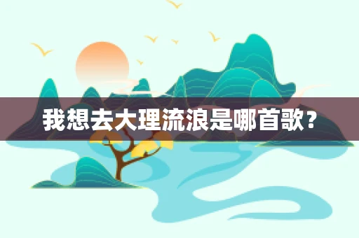 我想去大理流浪是哪首歌？