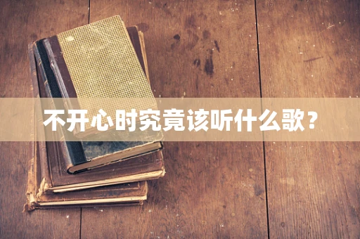 不开心时究竟该听什么歌？