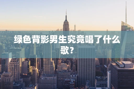 绿色背影男生究竟唱了什么歌？