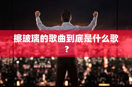 擦玻璃的歌曲到底是什么歌？