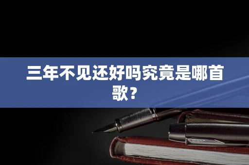 三年不见还好吗究竟是哪首歌？