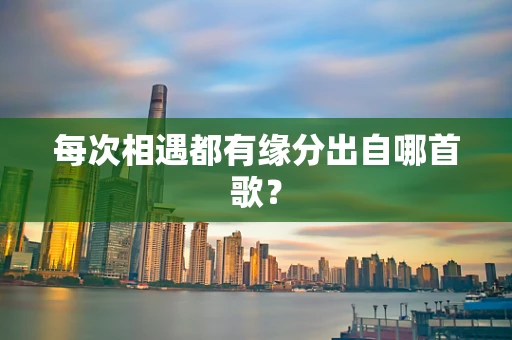 每次相遇都有缘分出自哪首歌？