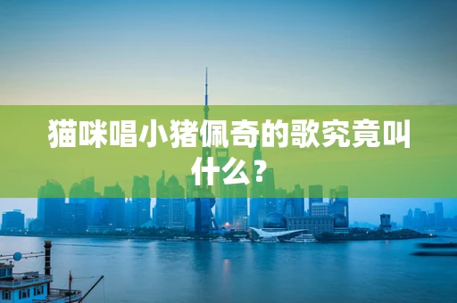 猫咪唱小猪佩奇的歌究竟叫什么？