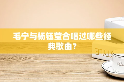 毛宁与杨钰莹合唱过哪些经典歌曲？