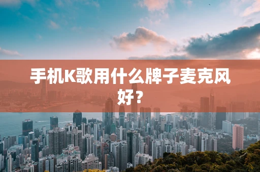 手机K歌用什么牌子麦克风好？