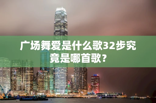 广场舞爱是什么歌32步究竟是哪首歌？