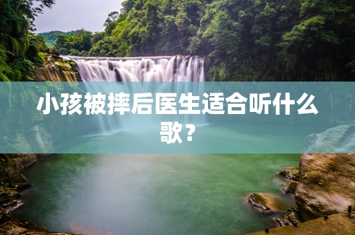 小孩被摔后医生适合听什么歌？