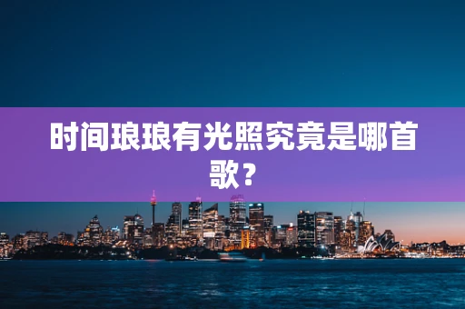 时间琅琅有光照究竟是哪首歌？