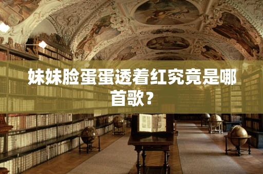 妹妹脸蛋蛋透着红究竟是哪首歌？