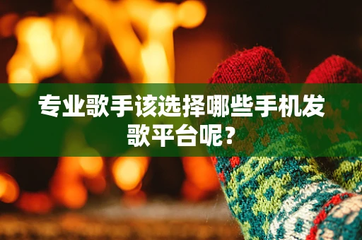 专业歌手该选择哪些手机发歌平台呢？