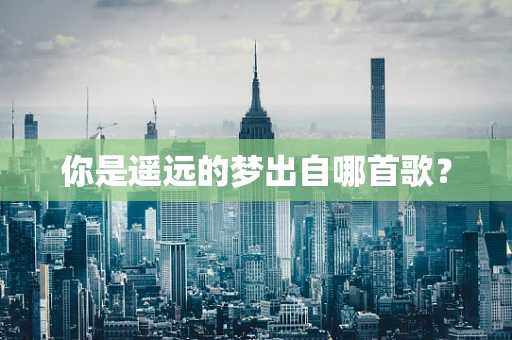 你是遥远的梦出自哪首歌？