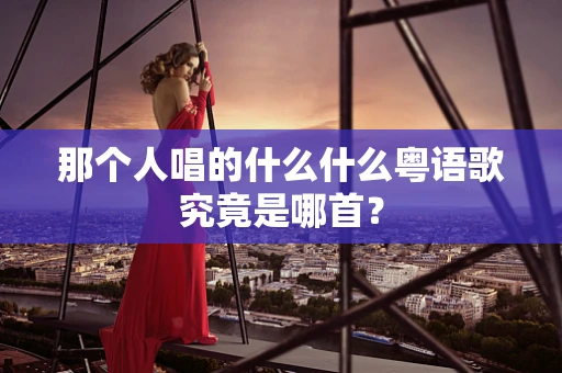 那个人唱的什么什么粤语歌究竟是哪首？