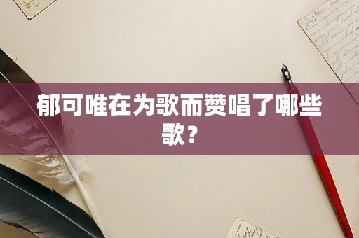 郁可唯在为歌而赞唱了哪些歌？