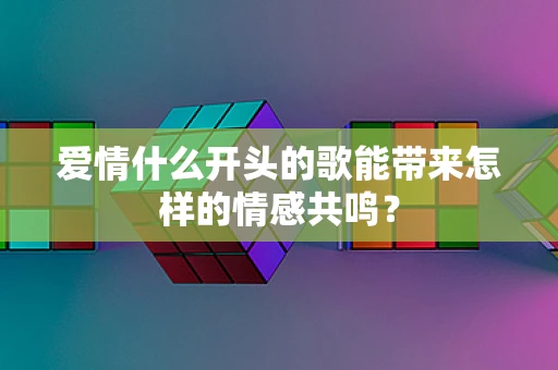 爱情什么开头的歌能带来怎样的情感共鸣？