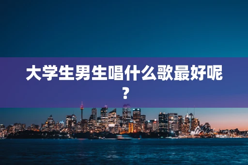 大学生男生唱什么歌最好呢？