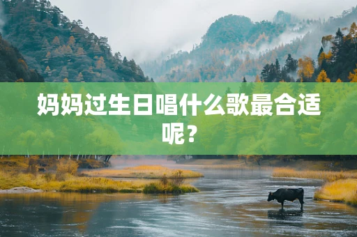 妈妈过生日唱什么歌最合适呢？
