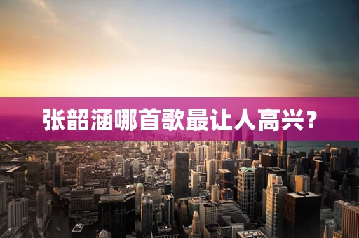 张韶涵哪首歌最让人高兴？