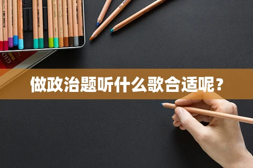 做政治题听什么歌合适呢？